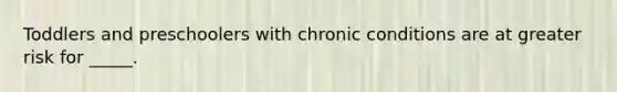 Toddlers and preschoolers with chronic conditions are at greater risk for _____.