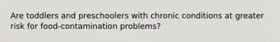 Are toddlers and preschoolers with chronic conditions at greater risk for food-contamination problems?