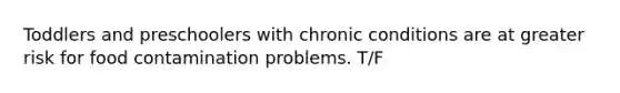 Toddlers and preschoolers with chronic conditions are at greater risk for food contamination problems. T/F