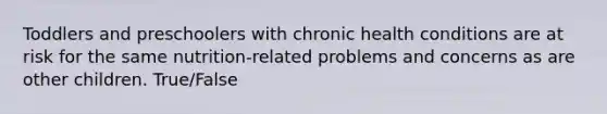 Toddlers and preschoolers with chronic health conditions are at risk for the same nutrition-related problems and concerns as are other children. True/False