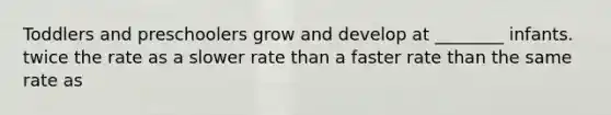 Toddlers and preschoolers grow and develop at ________ infants. twice the rate as a slower rate than a faster rate than the same rate as