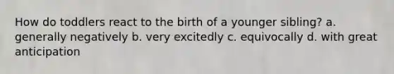 How do toddlers react to the birth of a younger sibling? a. generally negatively b. very excitedly c. equivocally d. with great anticipation