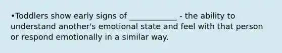 •Toddlers show early signs of ____________ - the ability to understand another's emotional state and feel with that person or respond emotionally in a similar way.