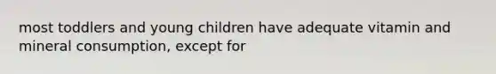 most toddlers and young children have adequate vitamin and mineral consumption, except for