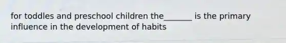 for toddles and preschool children the_______ is the primary influence in the development of habits