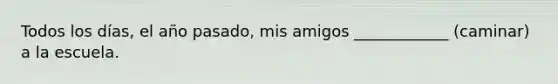 Todos los días, el año pasado, mis amigos ____________ (caminar) a la escuela.