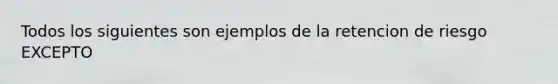 Todos los siguientes son ejemplos de la retencion de riesgo EXCEPTO