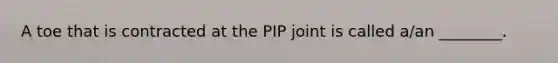 A toe that is contracted at the PIP joint is called a/an ________.