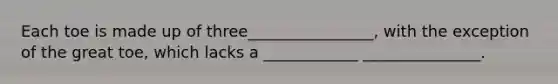 Each toe is made up of three________________, with the exception of the great toe, which lacks a ____________ _______________.