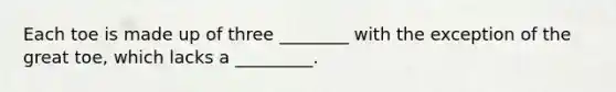 Each toe is made up of three ________ with the exception of the great toe, which lacks a _________.