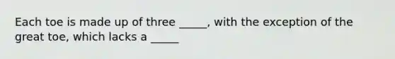 Each toe is made up of three _____, with the exception of the great toe, which lacks a _____