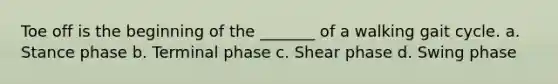 Toe off is the beginning of the _______ of a walking gait cycle. a. Stance phase b. Terminal phase c. Shear phase d. Swing phase