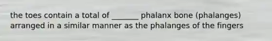 the toes contain a total of _______ phalanx bone (phalanges) arranged in a similar manner as the phalanges of the fingers