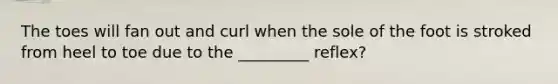 The toes will fan out and curl when the sole of the foot is stroked from heel to toe due to the _________ reflex?