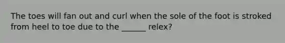 The toes will fan out and curl when the sole of the foot is stroked from heel to toe due to the ______ relex?