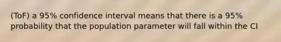 (ToF) a 95% confidence interval means that there is a 95% probability that the population parameter will fall within the CI