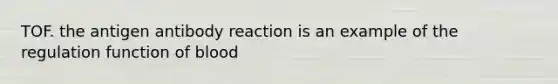 TOF. the antigen antibody reaction is an example of the regulation function of blood