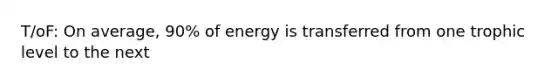 T/oF: On average, 90% of energy is transferred from one trophic level to the next