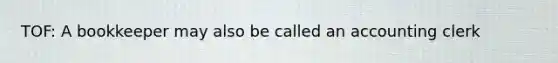 TOF: A bookkeeper may also be called an accounting clerk