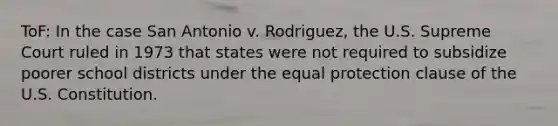 ToF: In the case San Antonio v. Rodriguez, the U.S. Supreme Court ruled in 1973 that states were not required to subsidize poorer school districts under the equal protection clause of the U.S. Constitution.