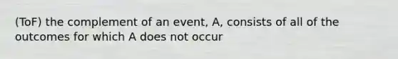 (ToF) the complement of an event, A, consists of all of the outcomes for which A does not occur