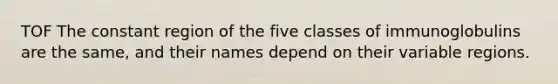 TOF The constant region of the five classes of immunoglobulins are the same, and their names depend on their variable regions.