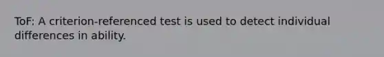 ToF: A criterion-referenced test is used to detect individual differences in ability.