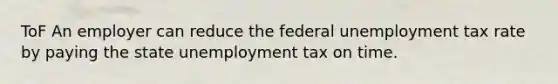 ToF An employer can reduce the federal unemployment tax rate by paying the state unemployment tax on time.