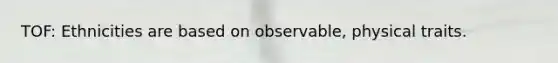TOF: Ethnicities are based on observable, physical traits.