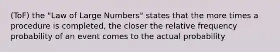 (ToF) the "Law of Large Numbers" states that the more times a procedure is completed, the closer the relative frequency probability of an event comes to the actual probability