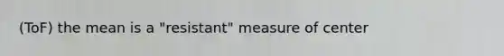 (ToF) the mean is a "resistant" measure of center