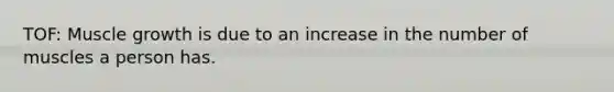 TOF: Muscle growth is due to an increase in the number of muscles a person has.