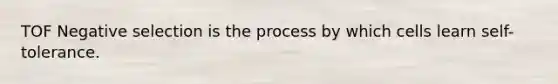 TOF Negative selection is the process by which cells learn self-tolerance.