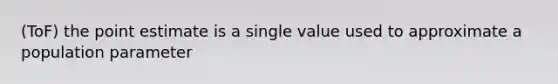 (ToF) the point estimate is a single value used to approximate a population parameter