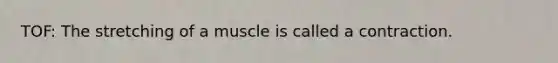 TOF: The stretching of a muscle is called a contraction.