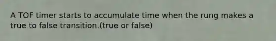 A TOF timer starts to accumulate time when the rung makes a true to false transition.(true or false)