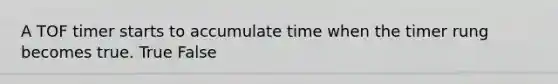 A TOF timer starts to accumulate time when the timer rung becomes true. True False