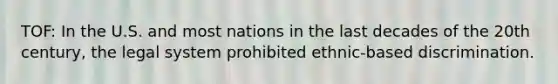 TOF: In the U.S. and most nations in the last decades of the 20th century, the legal system prohibited ethnic-based discrimination.