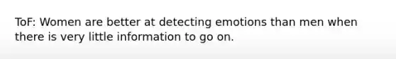 ToF: Women are better at detecting emotions than men when there is very little information to go on.