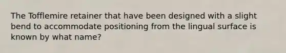 The Tofflemire retainer that have been designed with a slight bend to accommodate positioning from the lingual surface is known by what name?