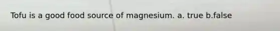 Tofu is a good food source of magnesium. a. true b.false