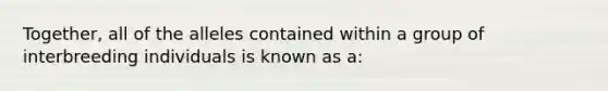 Together, all of the alleles contained within a group of interbreeding individuals is known as a: