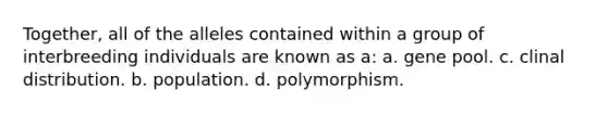 Together, all of the alleles contained within a group of interbreeding individuals are known as a: a. gene pool. c. clinal distribution. b. population. d. polymorphism.