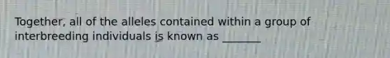 Together, all of the alleles contained within a group of interbreeding individuals is known as _______