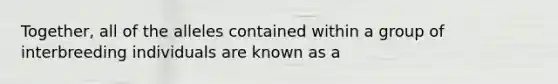 Together, all of the alleles contained within a group of interbreeding individuals are known as a