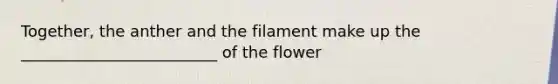 Together, the anther and the filament make up the _________________________ of the flower