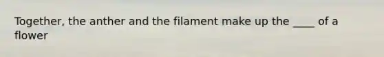 Together, the anther and the filament make up the ____ of a flower