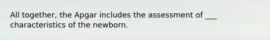 All together, the Apgar includes the assessment of ___ characteristics of the newborn.