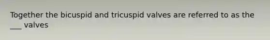 Together the bicuspid and tricuspid valves are referred to as the ___ valves