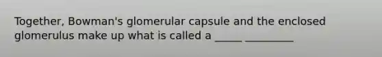 Together, Bowman's glomerular capsule and the enclosed glomerulus make up what is called a _____ _________